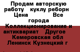 Продам авторскую работу - куклу-реборн › Цена ­ 27 000 - Все города Коллекционирование и антиквариат » Другое   . Кемеровская обл.,Ленинск-Кузнецкий г.